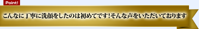 こんなに丁寧に洗顔をしたのは初めてです