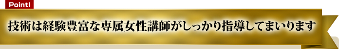技術は経験豊富な専属女性講師がしっかり指導