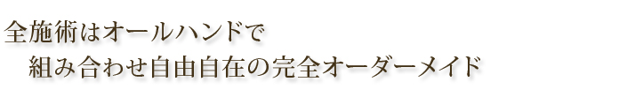 全施術はオールハンドで組み合わせ自由自在の完全オーダーメイド