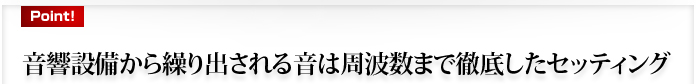 音響設備から繰り出される音は周波数まで徹底したセッティング