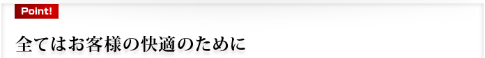 全てはお客様の快適のために