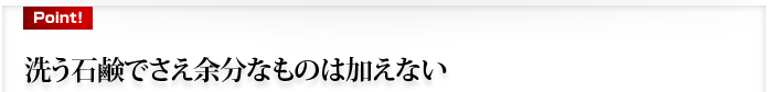 洗う石鹸でさえ余分なものは加えない