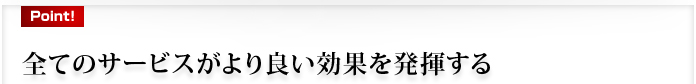 全てのサービスがより良い効果を発揮する