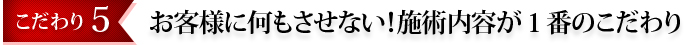 お客様に何もさせない！施術内容が１番のこだわり